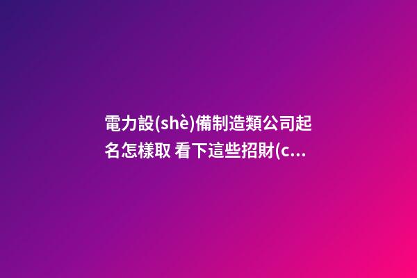 電力設(shè)備制造類公司起名怎樣取 看下這些招財(cái)霸氣的名字-第1張-公司起名-玄機(jī)派